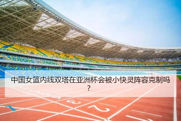中国女篮内线双塔在亚洲杯会被小快灵阵容克制吗？